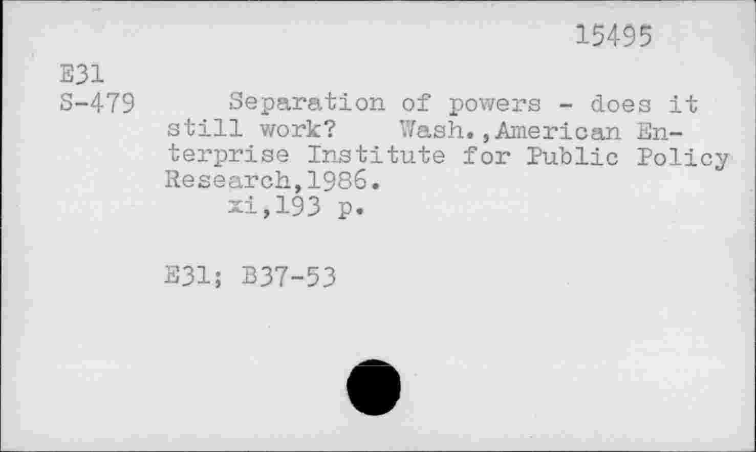 ﻿Е31 S-479
15495
Separation of powers - does it still work? Wash.»American Enterprise Institute for Public Policy Research,1986.
xi,193 p.
E31; B37-53